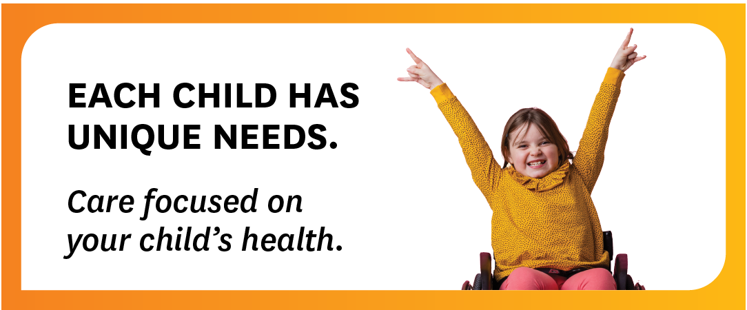 Each child has unique needs. Care focused on your child's health.